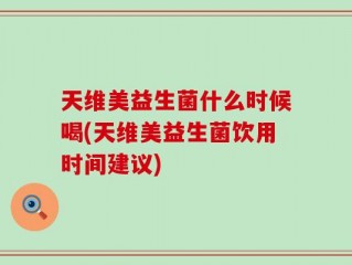 天维美益生菌什么时候喝(天维美益生菌饮用时间建议)