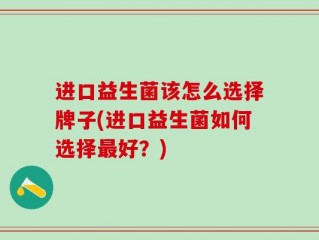 进口益生菌该怎么选择牌子(进口益生菌如何选择最好？)