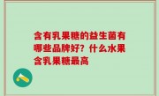 含有乳果糖的益生菌有哪些品牌好？什么水果含乳果糖最高