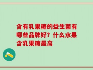 含有乳果糖的益生菌有哪些品牌好？什么水果含乳果糖最高