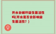 开水会破坏益生菌活性吗(开水是否会影响益生菌活性？)