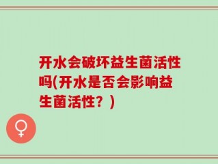 开水会破坏益生菌活性吗(开水是否会影响益生菌活性？)
