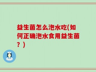 益生菌怎么泡水吃(如何正确泡水食用益生菌？)