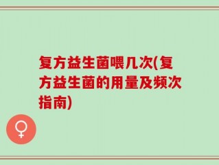 复方益生菌喂几次(复方益生菌的用量及频次指南)