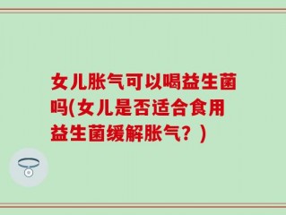 女儿胀气可以喝益生菌吗(女儿是否适合食用益生菌缓解胀气？)