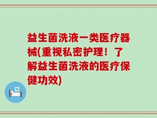 益生菌洗液一类医疗器械(重视私密护理！了解益生菌洗液的医疗保健功效)