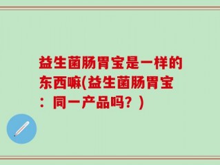 益生菌肠胃宝是一样的东西嘛(益生菌肠胃宝：同一产品吗？)