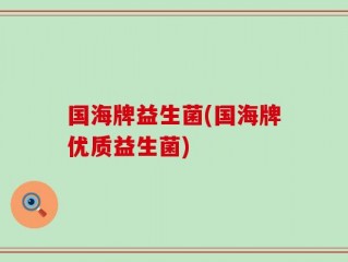 国海牌益生菌(国海牌优质益生菌)