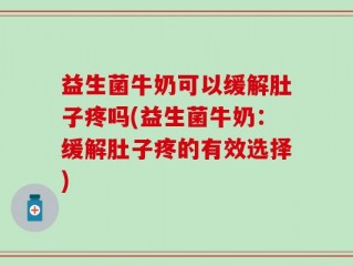 益生菌牛奶可以缓解肚子疼吗(益生菌牛奶：缓解肚子疼的有效选择)