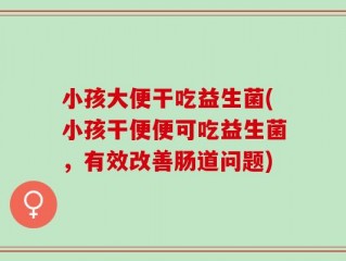 小孩大便干吃益生菌(小孩干便便可吃益生菌，有效改善肠道问题)