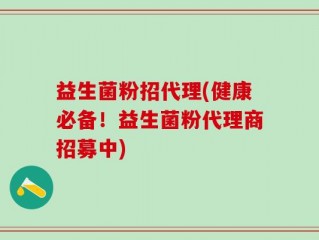 益生菌粉招代理(健康必备！益生菌粉代理商招募中)