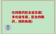 吃四联药配合益生菌(多吃益生菌，配合四联药，预防疾病)