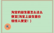 淘宝的益生菌怎么这么便宜(淘宝上益生菌价格惊人便宜！)