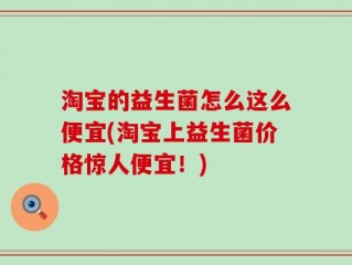 淘宝的益生菌怎么这么便宜(淘宝上益生菌价格惊人便宜！)