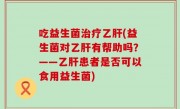 吃益生菌治疗乙肝(益生菌对乙肝有帮助吗？——乙肝患者是否可以食用益生菌)