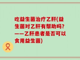 吃益生菌治疗乙肝(益生菌对乙肝有帮助吗？——乙肝患者是否可以食用益生菌)
