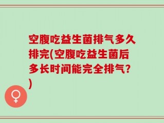 空腹吃益生菌排气多久排完(空腹吃益生菌后多长时间能完全排气？)