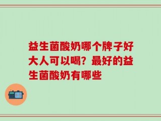 益生菌酸奶哪个牌子好大人可以喝？最好的益生菌酸奶有哪些
