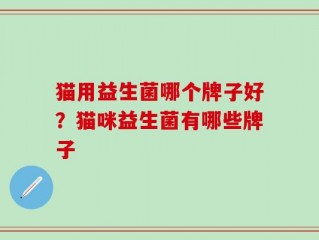 猫用益生菌哪个牌子好？猫咪益生菌有哪些牌子