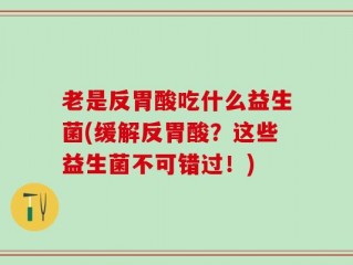 老是反胃酸吃什么益生菌(缓解反胃酸？这些益生菌不可错过！)
