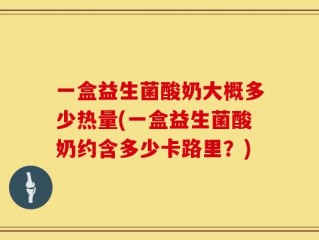 一盒益生菌酸奶大概多少热量(一盒益生菌酸奶约含多少卡路里？)