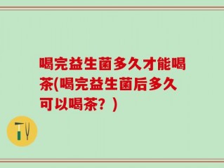 喝完益生菌多久才能喝茶(喝完益生菌后多久可以喝茶？)