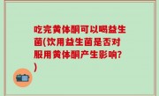 吃完黄体酮可以喝益生菌(饮用益生菌是否对服用黄体酮产生影响？)