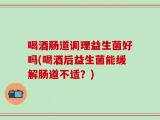 喝酒肠道调理益生菌好吗(喝酒后益生菌能缓解肠道不适？)