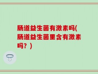 肠道益生菌有激素吗(肠道益生菌里含有激素吗？)