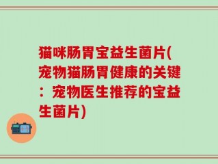 猫咪肠胃宝益生菌片(宠物猫肠胃健康的关键：宠物医生推荐的宝益生菌片)