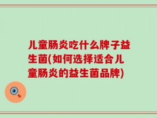 儿童肠炎吃什么牌子益生菌(如何选择适合儿童肠炎的益生菌品牌)