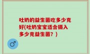 吐奶的益生菌吃多少克好(吐奶宝宝适合摄入多少克益生菌？)