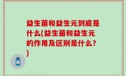 益生菌和益生元到底是什么(益生菌和益生元的作用及区别是什么？)