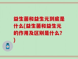 益生菌和益生元到底是什么(益生菌和益生元的作用及区别是什么？)