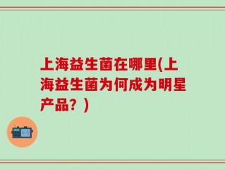 上海益生菌在哪里(上海益生菌为何成为明星产品？)