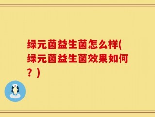 绿元菌益生菌怎么样(绿元菌益生菌效果如何？)