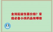 金双起益生菌价格？家庭必备小孩药品有哪些