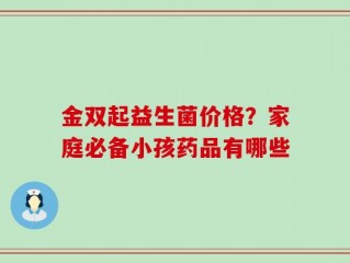 金双起益生菌价格？家庭必备小孩药品有哪些