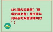 益生菌和润肠茶(“肠道护理必备：益生菌与润肠茶的双重健康功效”)