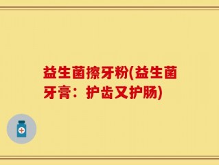 益生菌擦牙粉(益生菌牙膏：护齿又护肠)