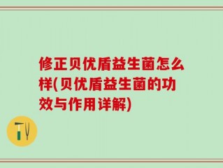 修正贝优盾益生菌怎么样(贝优盾益生菌的功效与作用详解)