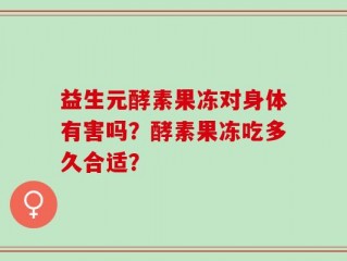 益生元酵素果冻对身体有害吗？酵素果冻吃多久合适？