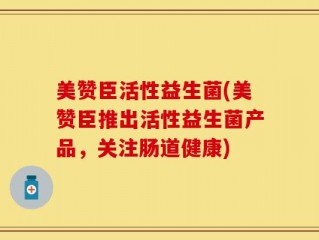 美赞臣活性益生菌(美赞臣推出活性益生菌产品，关注肠道健康)