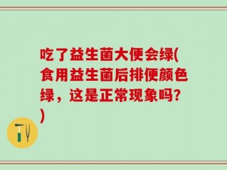 吃了益生菌大便会绿(食用益生菌后排便颜色绿，这是正常现象吗？)
