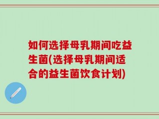 如何选择母乳期间吃益生菌(选择母乳期间适合的益生菌饮食计划)