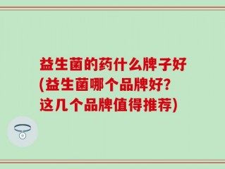 益生菌的药什么牌子好(益生菌哪个品牌好？这几个品牌值得推荐)