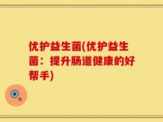 优护益生菌(优护益生菌：提升肠道健康的好帮手)