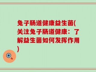 兔子肠道健康益生菌(关注兔子肠道健康：了解益生菌如何发挥作用)