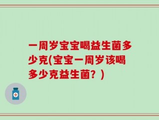 一周岁宝宝喝益生菌多少克(宝宝一周岁该喝多少克益生菌？)
