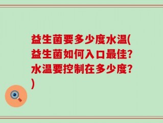 益生菌要多少度水温(益生菌如何入口最佳？水温要控制在多少度？)